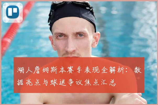 湖人詹姆斯本赛季表现全解析:数据亮点与球迷争议焦点汇总