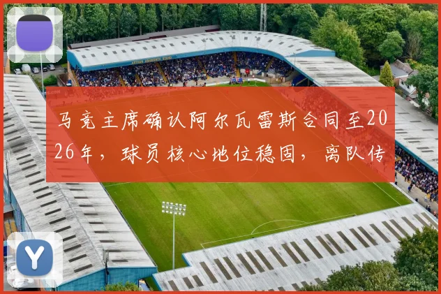 马竞主席确认阿尔瓦雷斯合同至2026年,球员核心地位稳固,离队传闻就此终结?