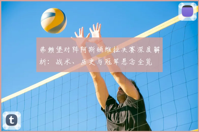 弗赖堡对阵阿斯顿维拉决赛深度解析:战术、历史与冠军悬念全览