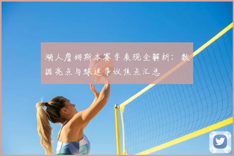 湖人詹姆斯本赛季表现全解析:数据亮点与球迷争议焦点汇总