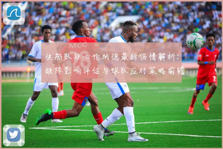 快船队核心伦纳德最新伤情解析:缺阵影响评估与球队应对策略前瞻