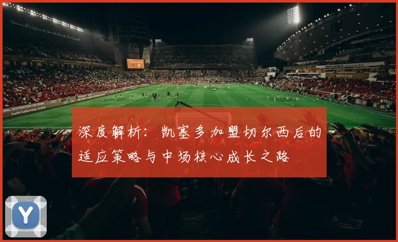 深度解析：凯塞多加盟切尔西后的适应策略与中场核心成长之路