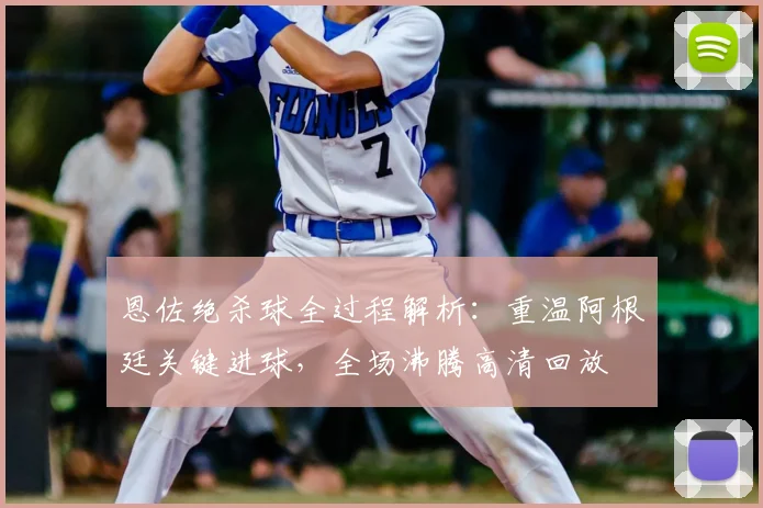 恩佐绝杀球全过程解析：重温阿根廷关键进球，全场沸腾高清回放
