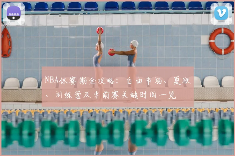 NBA休赛期全攻略：自由市场、夏联、训练营及季前赛关键时间一览