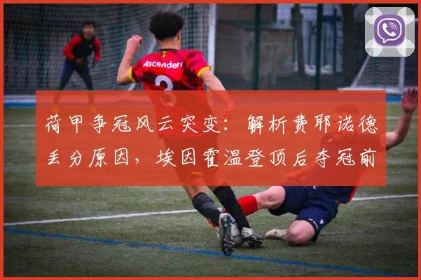 荷甲争冠风云突变:解析费耶诺德丢分原因,埃因霍温登顶后夺冠前景分析