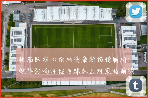 快船队核心伦纳德最新伤情解析：缺阵影响评估与球队应对策略前瞻